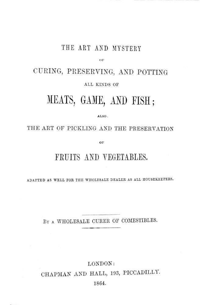 The art and mystery of curing, preserving, and potting all kinds of meats, game, and fish; also, the art of pickling and the pre