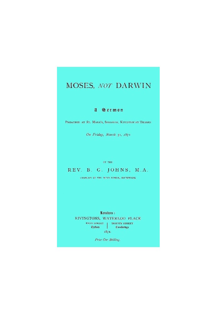 Moses, not Darwin A sermon preached at St. Mark's, Surbiton, Kingston-on-Thames on Friday, March 31, 1871