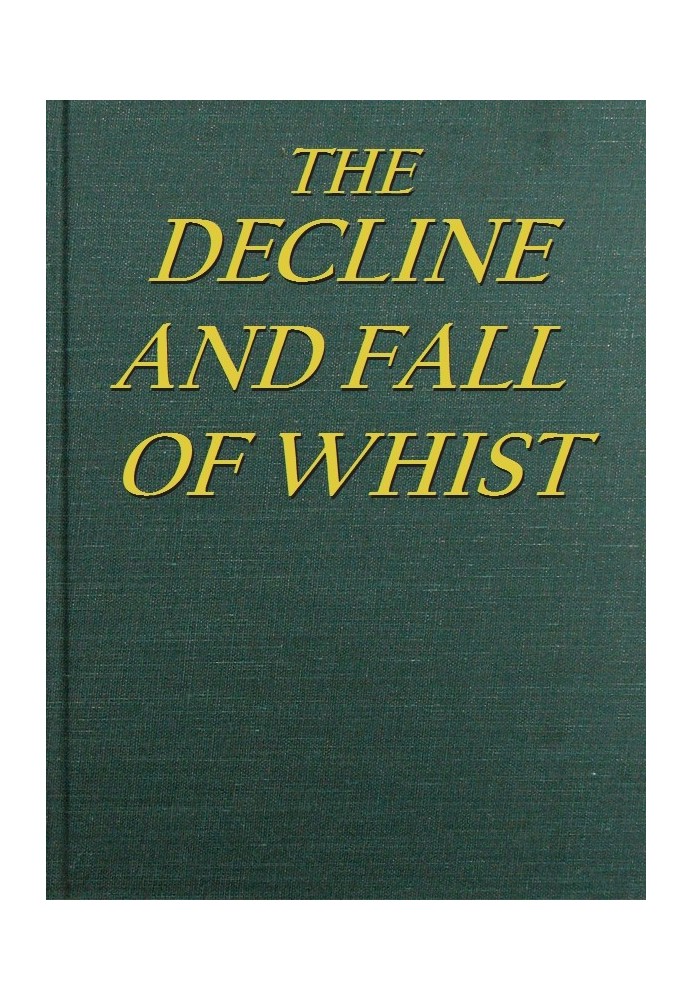 The Decline and Fall of Whist: An Old Fashioned View of New Fangled Play