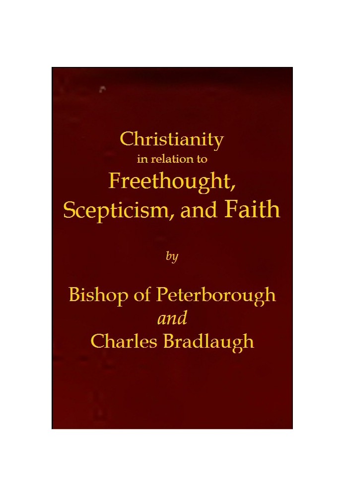 Christianity in relation to Freethought, Scepticism, and Faith Three discourses by the Bishop of Peterborough with special repli