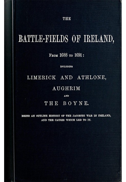 The battle-fields of Ireland, from 1688 to 1691 including Limerick and Athlone, Aughrim and the Boyne. Being an outline history 