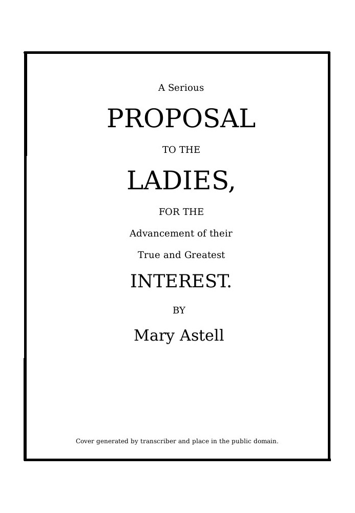 A serious proposal to the Ladies, for the advancement of their true and greatest interest (In Two Parts)