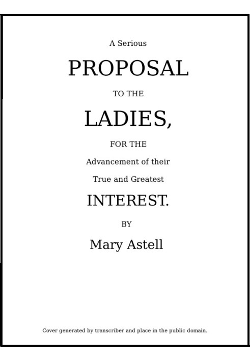 A serious proposal to the Ladies, for the advancement of their true and greatest interest (In Two Parts)