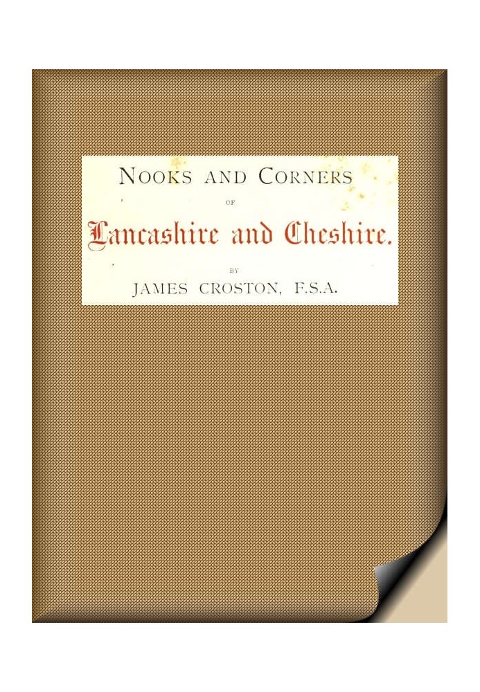 Nooks and Corners of Lancashire and Cheshire. A Wayfarer's Notes in the Palatine Counties, Historical, Legendary, Genealogical, 