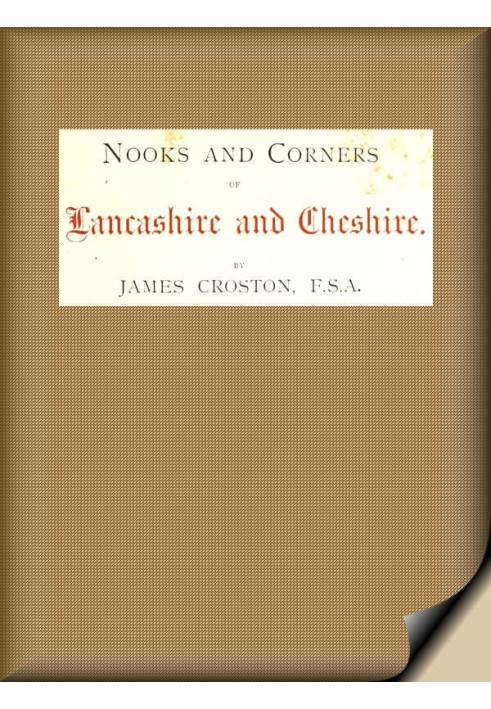 Nooks and Corners of Lancashire and Cheshire. A Wayfarer's Notes in the Palatine Counties, Historical, Legendary, Genealogical, 