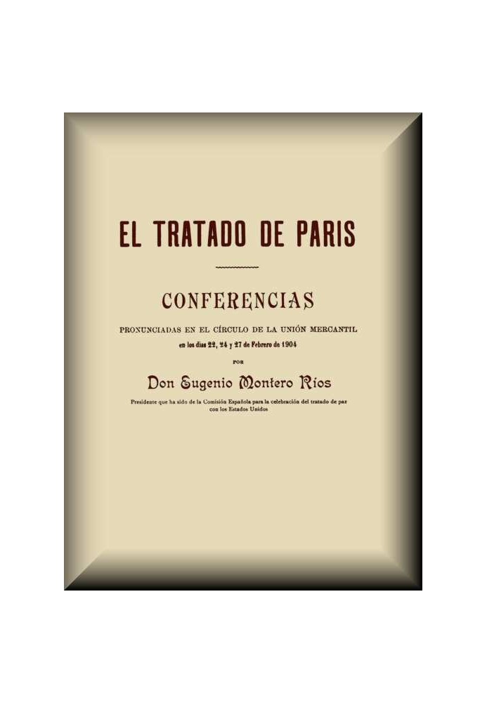 The Treaty of Paris Lectures delivered in the circle of the Commercial Union on February 22, 24 and 27, 1904