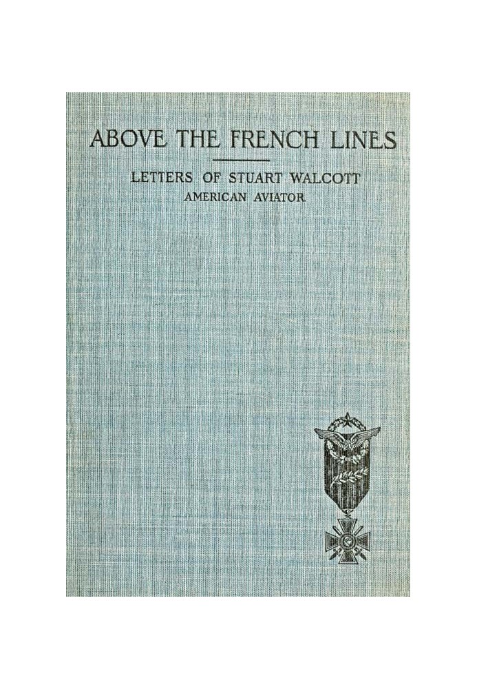 Above the French Lines Letters of Stuart Walcott, American Aviator: July 4, 1917, to December 8, 1917