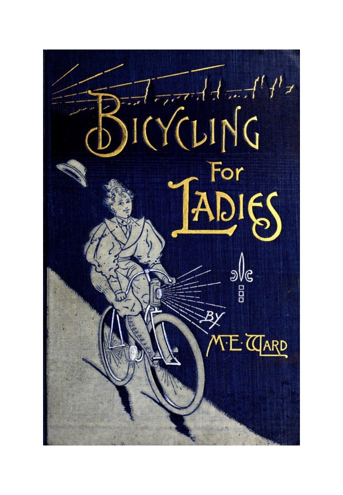 Bicycling for Ladies The Common Sense of Bicycling; with Hints as to the Art of Wheeling—Advice to Beginners—Dress—Care of the B