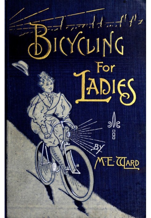 Bicycling for Ladies The Common Sense of Bicycling; with Hints as to the Art of Wheeling—Advice to Beginners—Dress—Care of the B