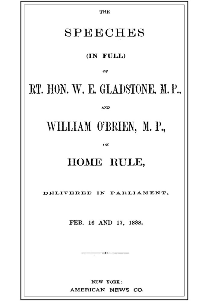 The Speeches (In Full) of the Rt. Hon. W. E. Gladstone, M.P., and William O'Brien, M.P., on Home Rule, Delivered in Parliament, 