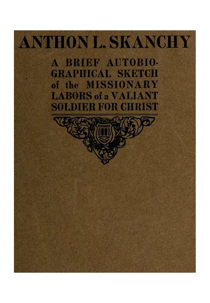 Anthon L. Skanchy A Brief Autobiographical Sketch of the Missionary Labors of a Valiant Soldier for Christ