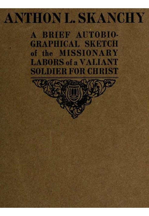 Anthon L. Skanchy A Brief Autobiographical Sketch of the Missionary Labors of a Valiant Soldier for Christ