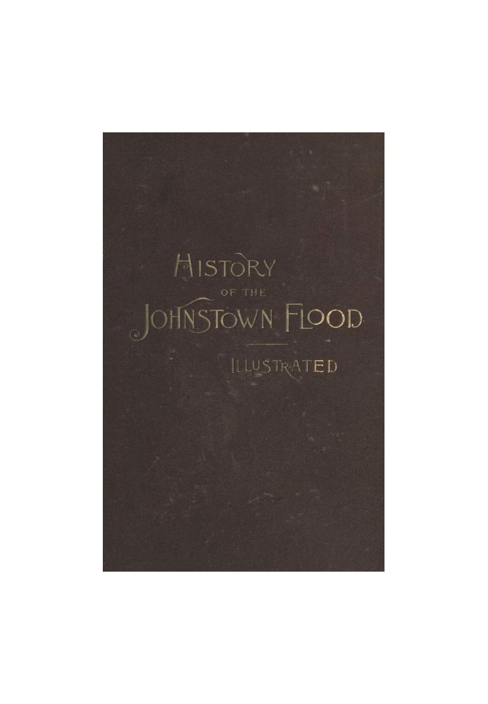 History of the Johnstown Flood Including all the Fearful Record; the Breaking of the South Fork Dam; the Sweeping Out of the Con