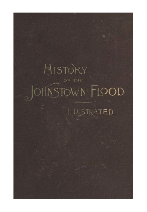 History of the Johnstown Flood Including all the Fearful Record; the Breaking of the South Fork Dam; the Sweeping Out of the Con