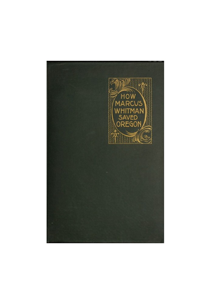 How Marcus Whitman Saved Oregon A True Romance of Patriotic Heroism Christian Devotion and Final Martyrdom