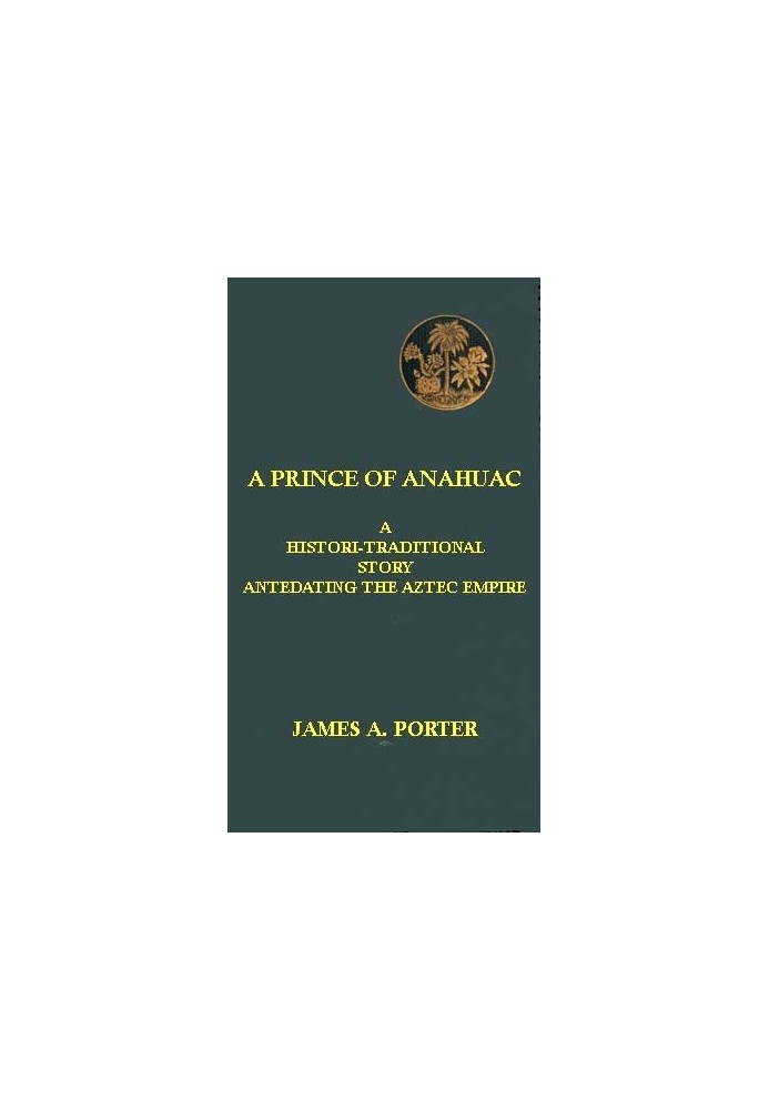 A Prince of Anahuac: A Histori-traditional Story Antedating the Aztec Empire