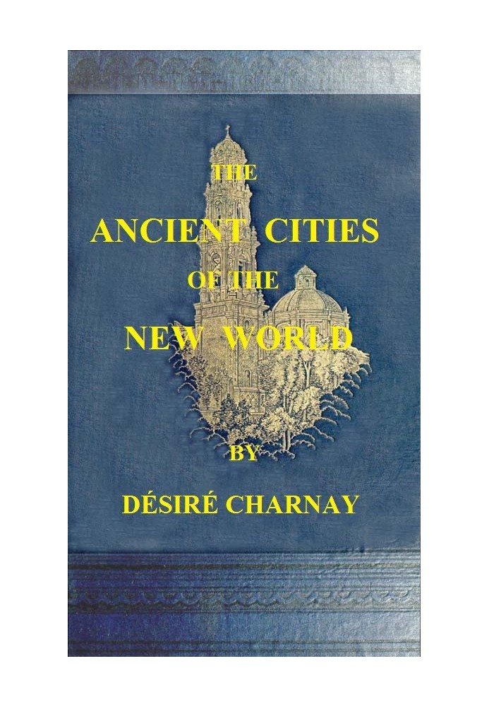 The Ancient Cities of the New World Being Travels and Explorations in Mexico and Central America From 1857-1882