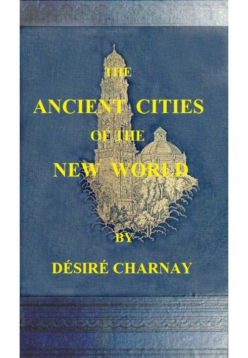 The Ancient Cities of the New World Being Travels and Explorations in Mexico and Central America From 1857-1882