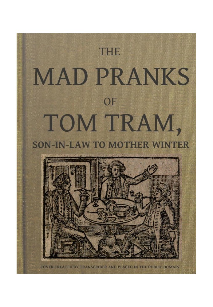 The Mad Pranks of Tom Tram, Son-in-law to Mother Winter To Which Are Added His Merry Jests, Odd Conceits, and Pleasant Tales.