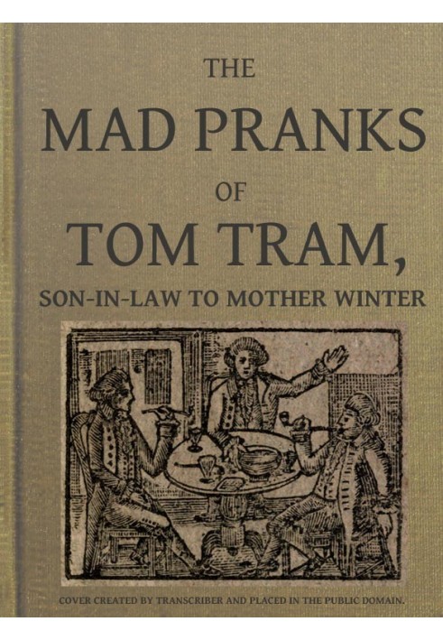 The Mad Pranks of Tom Tram, Son-in-law to Mother Winter To Which Are Added His Merry Jests, Odd Conceits, and Pleasant Tales.