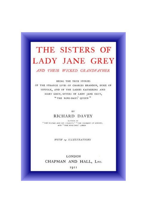 The Sisters of Lady Jane Grey and Their Wicked Grandfather Being the True Stories of the Strange Lives of Charles Brandon, Duke 