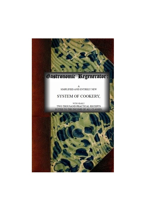 The Gastronomic Regenerator: A Simplified and Entirely New System of Cookery With Nearly Two Thousand Practical Receipts Suited 