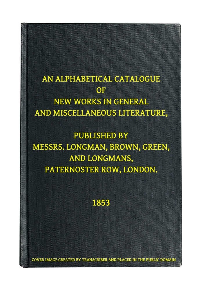 An Alphabetical Catalogue of New Works in General and Miscellaneous Literature, Published by Messrs. Longman, Brown, Green, and 