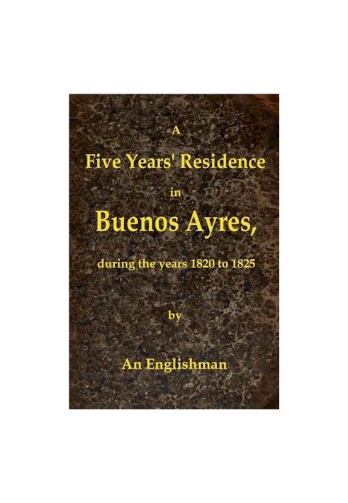 A Five Years' Residence in Buenos Ayres, During the years 1820 to 1825 Containing Remarks on the Country and Inhabitants; and a 