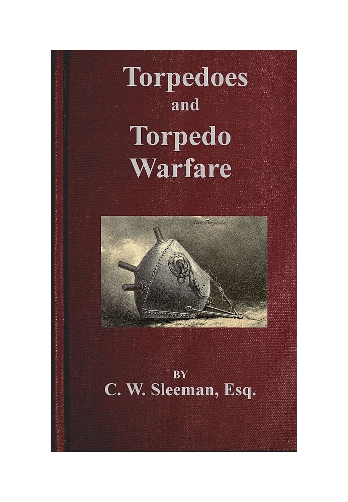 Torpedoes and Torpedo Warfare Containing a Complete and Concise Account of the Rise and Progress of Submarine Warfare