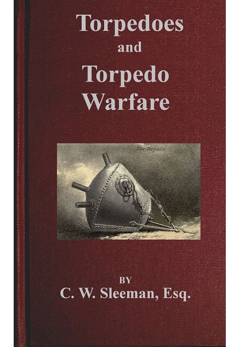 Torpedoes and Torpedo Warfare Containing a Complete and Concise Account of the Rise and Progress of Submarine Warfare