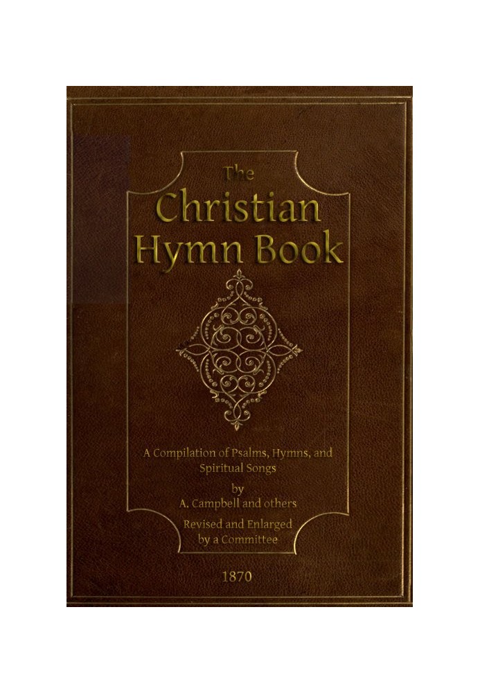 The Christian Hymn Book A Compilation of Psalms, Hymns and Spiritual Songs, Original and Selected, by A. Campbell and Others