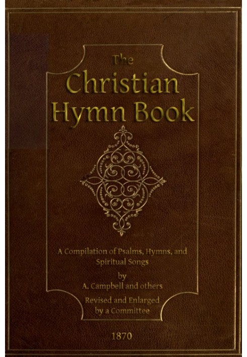 The Christian Hymn Book A Compilation of Psalms, Hymns and Spiritual Songs, Original and Selected, by A. Campbell and Others