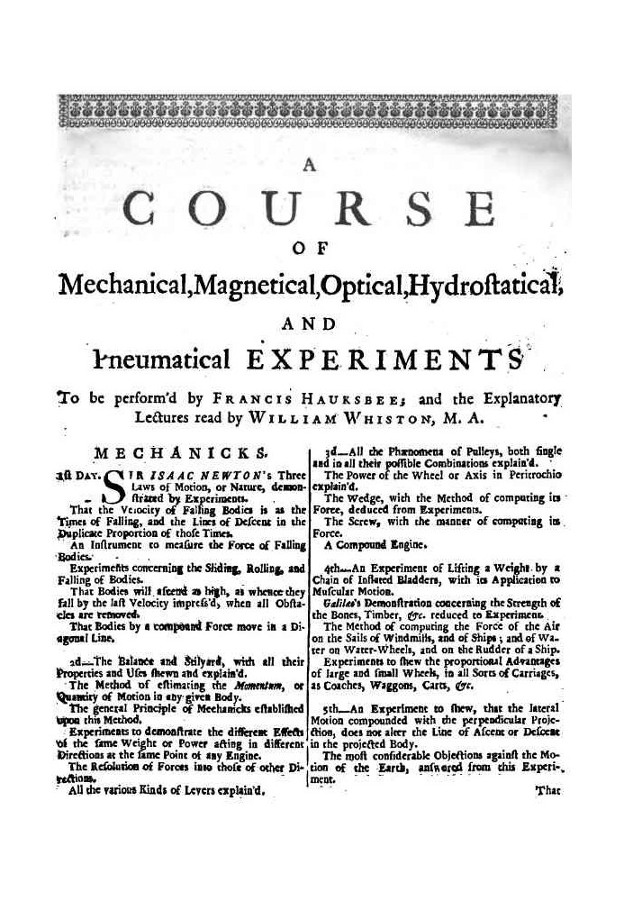 A Course of Mechanical, Magnetical, Optical, Hydrostatical and Pneumatical Experiments perform'd by Francis Hauksbee, and the Ex