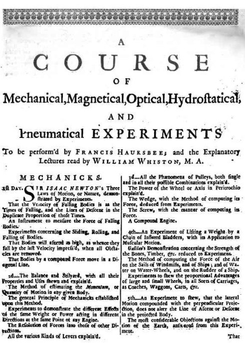 A Course of Mechanical, Magnetical, Optical, Hydrostatical and Pneumatical Experiments perform'd by Francis Hauksbee, and the Ex