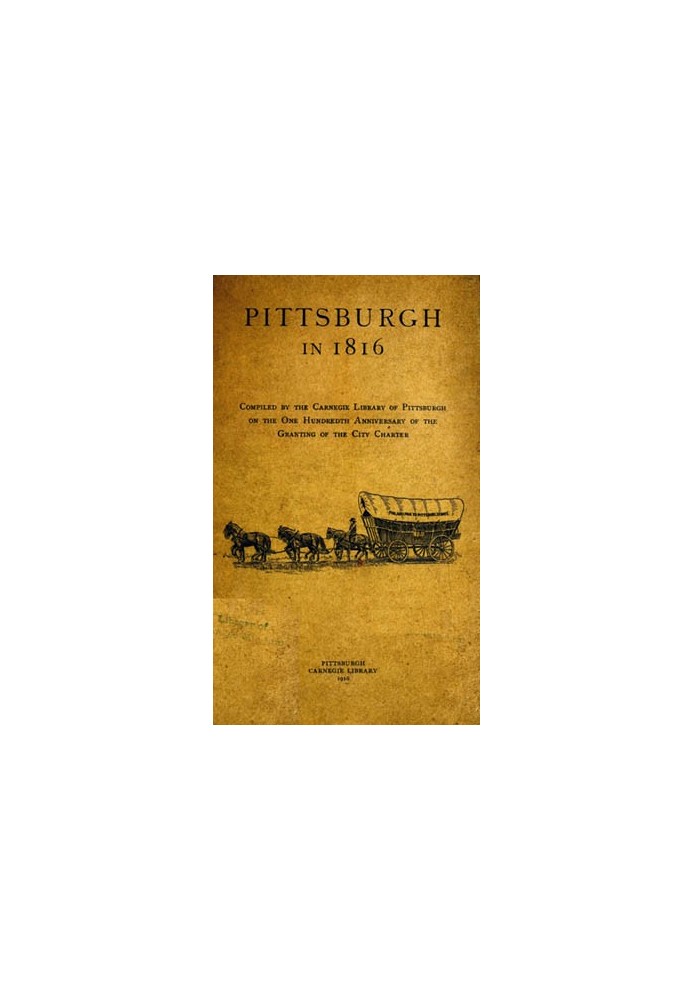 Pittsburgh in 1816 Compiled by the Carnegie Library of Pittsburgh on the One Hundredth Anniversary of the Granting of the City C