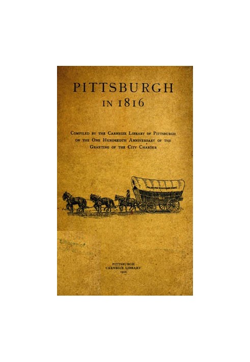 Pittsburgh in 1816 Compiled by the Carnegie Library of Pittsburgh on the One Hundredth Anniversary of the Granting of the City C