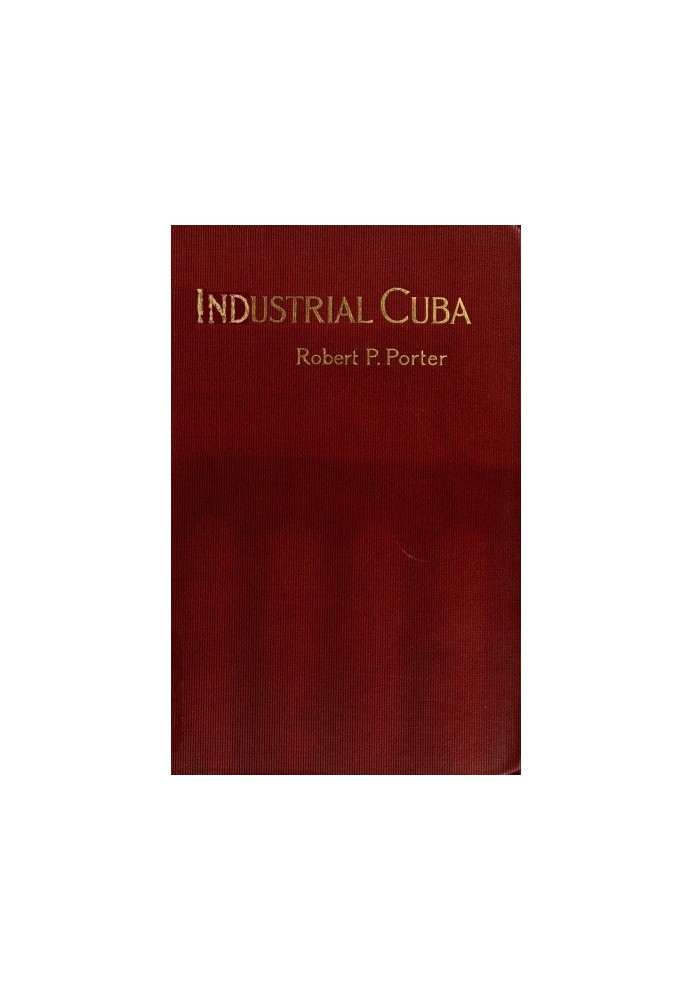 Industrial Cuba Being a Study of Present Commercial and Industrial Conditions, with Suggestions as to the Opportunities Presente