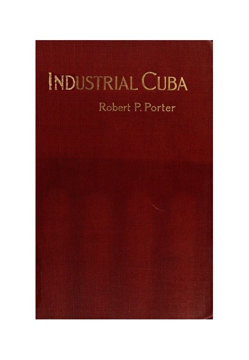 Industrial Cuba Being a Study of Present Commercial and Industrial Conditions, with Suggestions as to the Opportunities Presente