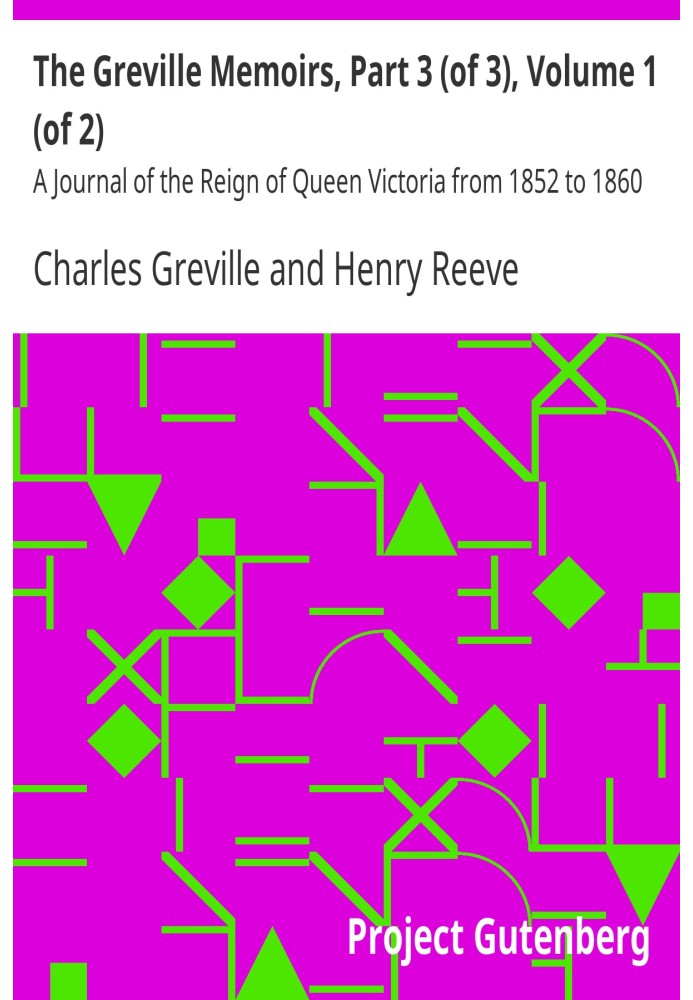 The Greville Memoirs, Part 3 (of 3), Volume 1 (of 2) A Journal of the Reign of Queen Victoria from 1852 to 1860