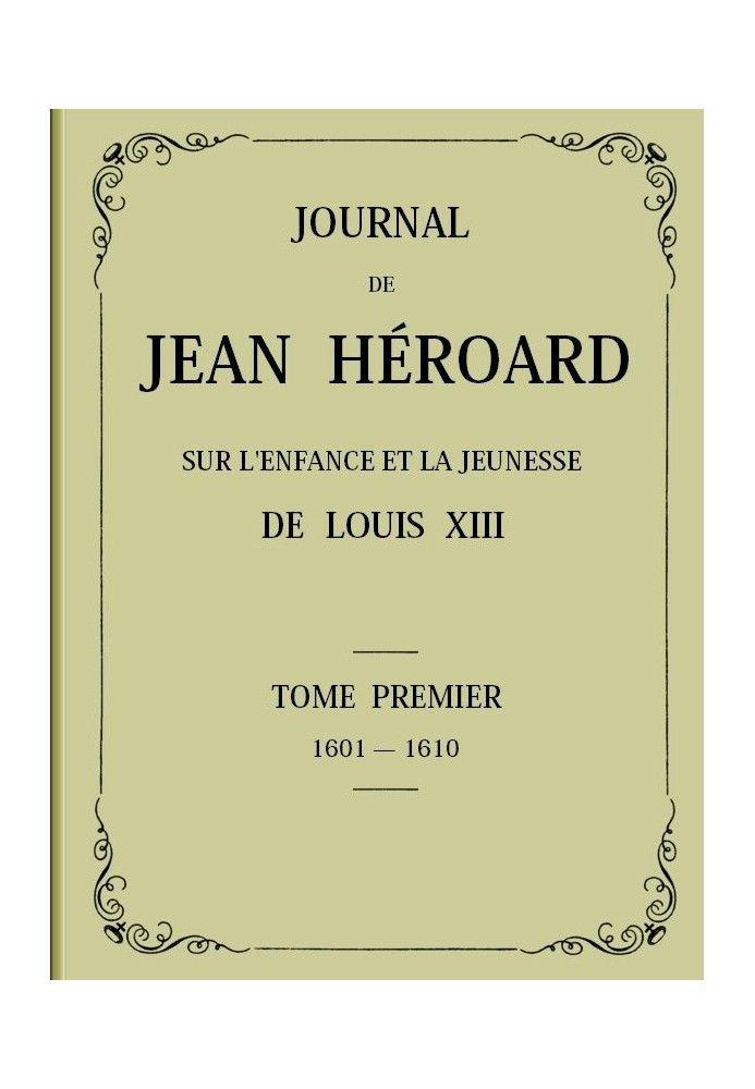 Journal of Jean Héroard - Volume 1 On the childhood and youth of Louis XIII (1601-1610)