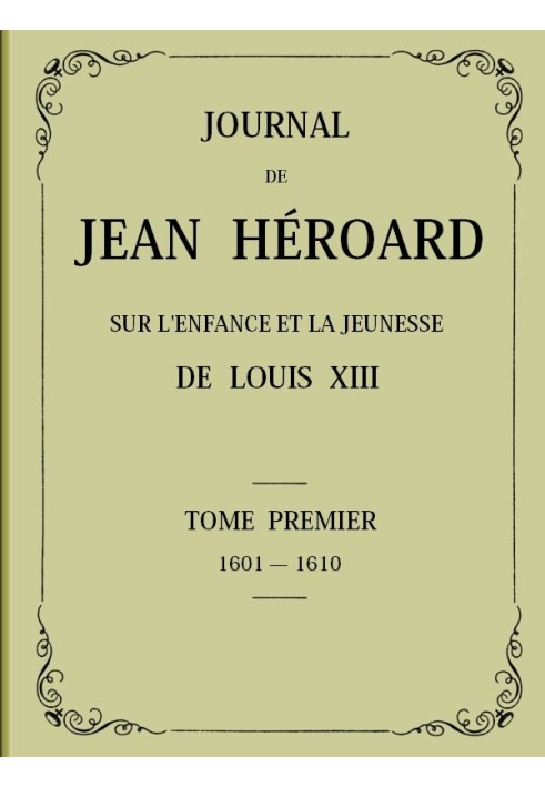 Journal of Jean Héroard - Volume 1 On the childhood and youth of Louis XIII (1601-1610)