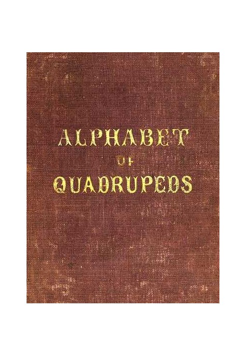 An Alphabet of Quadrupeds Comprising descriptions of their appearance and habits