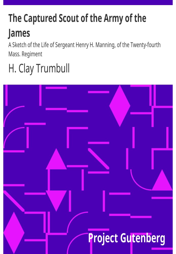 The Captured Scout of the Army of the James A Sketch of the Life of Sergeant Henry H. Manning, of the Twenty-fourth Mass. Regime