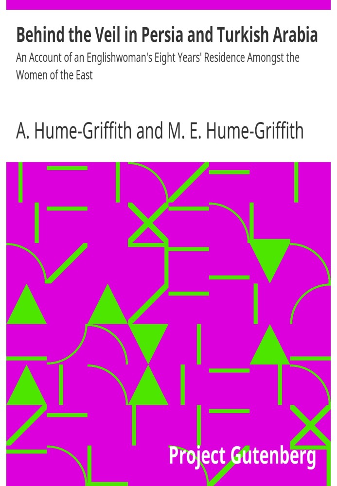 Behind the Veil in Persia and Turkish Arabia An Account of an Englishwoman's Eight Years' Residence Amongst the Women of the Eas