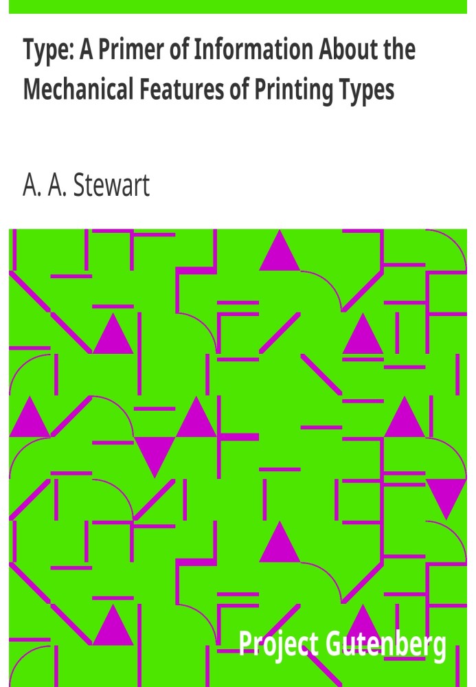 Type: A Primer of Information About the Mechanical Features of Printing Types Their Sizes, Font Schemes, &c. with a Brief Descri