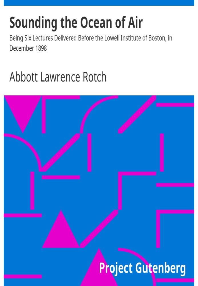 Sounding the Ocean of Air Being Six Lectures Delivered Before the Lowell Institute of Boston, in December 1898