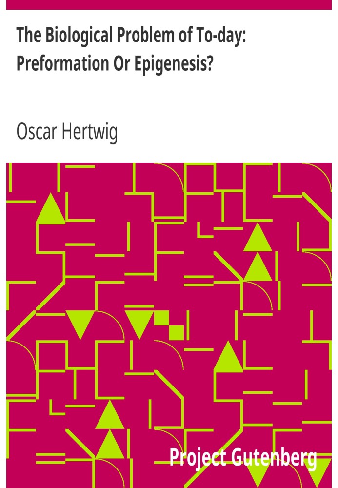 The Biological Problem of To-day: Preformation Or Epigenesis? The Basis of a Theory of Organic Development