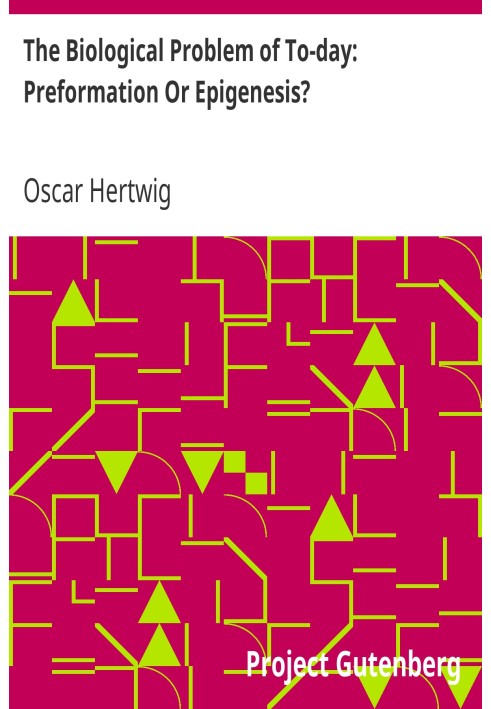 The Biological Problem of To-day: Preformation Or Epigenesis? The Basis of a Theory of Organic Development