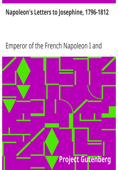 Napoleon's Letters to Josephine, 1796-1812 For the First Time Collected and Translated, with Notes Social, Historical, and Chron