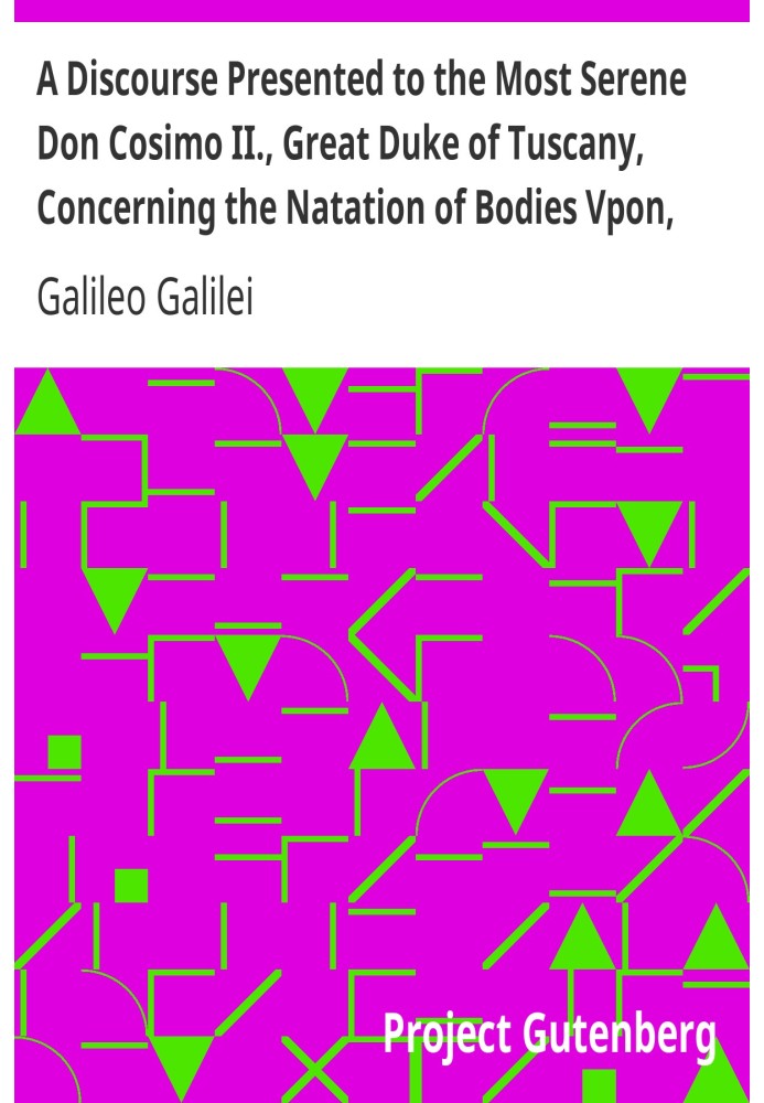 A Discourse Presented to the Most Serene Don Cosimo II., Great Duke of Tuscany, Concerning the Natation of Bodies Vpon, and Subm